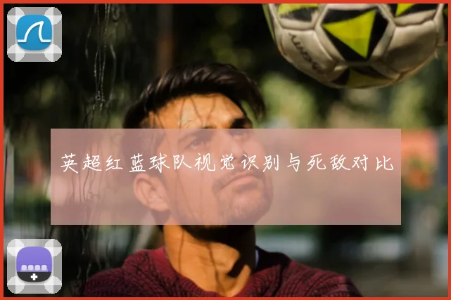 英超红蓝球队视觉识别与死敌对比