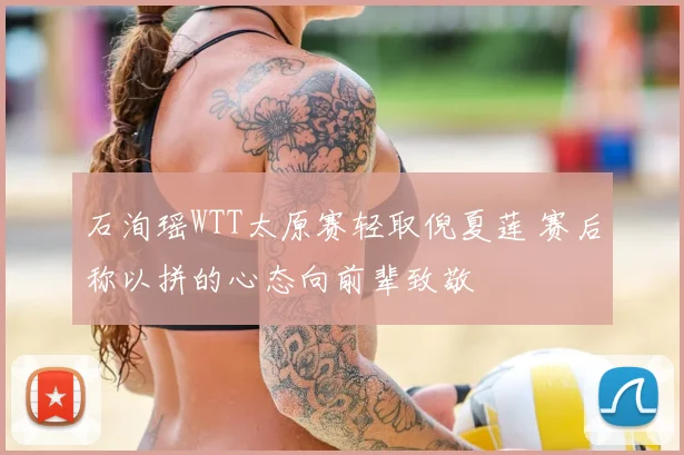 石洵瑶WTT太原赛轻取倪夏莲 赛后称以拼的心态向前辈致敬