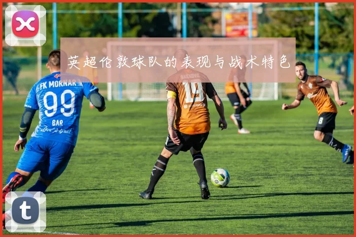 英超伦敦球队的表现与战术特色