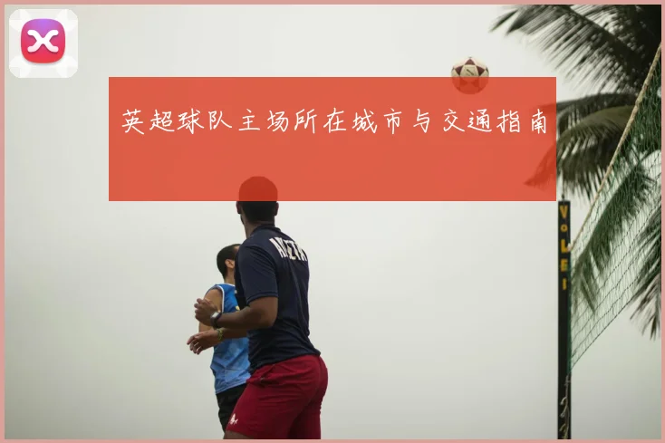 英超球队主场所在城市与交通指南