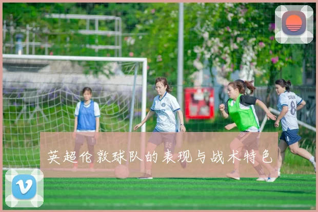 英超伦敦球队的表现与战术特色
