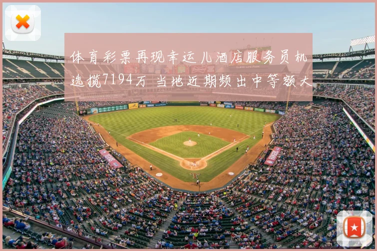 体育彩票再现幸运儿酒店服务员机选揽7194万 当地近期频出中等额大奖